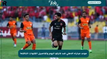 موعد مباراة الأهلي ضد فاركو اليوم وتفاصيل القنوات الناقلة!